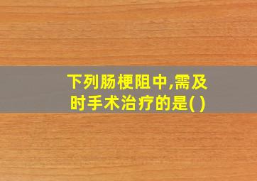 下列肠梗阻中,需及时手术治疗的是( )